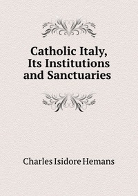 Catholic Italy, Its Institutions and Sanctuaries