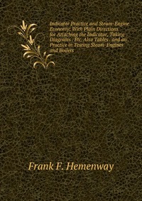 Indicator Practice and Steam-Engine Economy: With Plain Directions for Attaching the Indicator, Taking Diagrams . Etc. Also Tables . and an . Practice in Testing Steam-Engines and Boilers