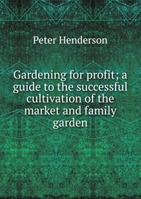 Gardening for profit; a guide to the successful cultivation of the market and family garden