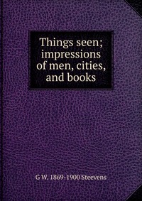 Things seen; impressions of men, cities, and books