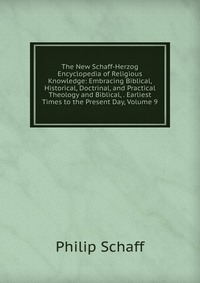 The New Schaff-Herzog Encyclopedia of Religious Knowledge: Embracing Biblical, Historical, Doctrinal, and Practical Theology and Biblical, . Earliest Times to the Present Day, Volume 9