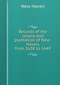 Records of the colony and plantation of New-Haven, from 1638 to 1649