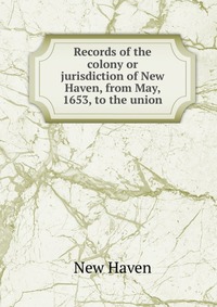 Records of the colony or jurisdiction of New Haven, from May, 1653, to the union