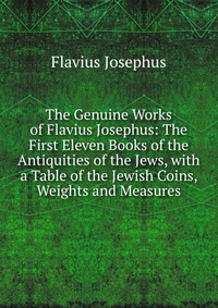 The Genuine Works of Flavius Josephus: The First Eleven Books of the Antiquities of the Jews, with a Table of the Jewish Coins, Weights and Measures