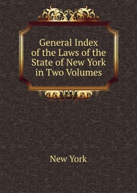 General Index of the Laws of the State of New York in Two Volumes