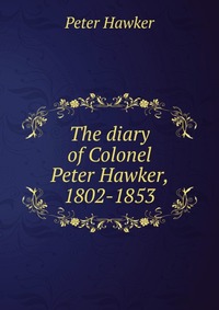 The diary of Colonel Peter Hawker, 1802-1853