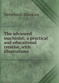 The advanced machinist; a practical and educational treatise, with illustrations