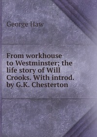 From workhouse to Westminster; the life story of Will Crooks. With introd. by G.K. Chesterton