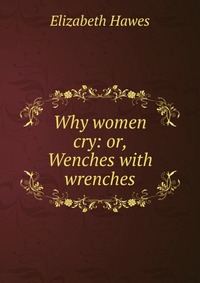 Why women cry: or, Wenches with wrenches