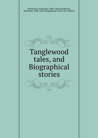 Tanglewood tales, and Biographical stories