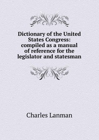 Dictionary of the United States Congress: compiled as a manual of reference for the legislator and statesman