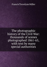 The photographic history of the Civil War: thousands of scenes photographed 1861-65, with text by many special authorities