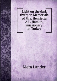 Light on the dark river; or, Memorials of Mrs. Henrietta A.L. Hamlin, missionary in Turkey