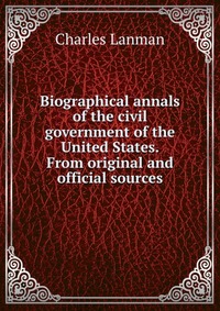 Biographical annals of the civil government of the United States. From original and official sources