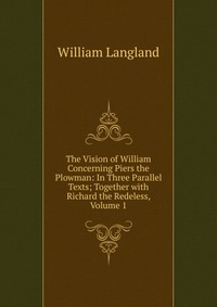 The Vision of William Concerning Piers the Plowman: In Three Parallel Texts; Together with Richard the Redeless, Volume 1