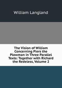 The Vision of William Concerning Piers the Plowman in Three Parallel Texts: Together with Richard the Redeless, Volume 2