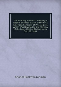 The Whitney Memorial Meeting: A Report of That Session of the First American Congress of Philologists, Which Was Devoted to the Memory of the Late . Held at Philadelphia, Dec. 28, 1894