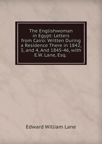 The Englishwoman in Egypt: Letters from Cairo: Written During a Residence There in 1842, 3, and 4, And 1845-46, with E.W. Lane, Esq