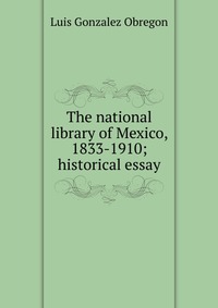 The national library of Mexico, 1833-1910; historical essay