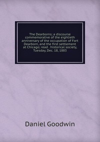 The Dearborns; a discourse commemorative of the eightieth anniversary of the occupation of Fort Dearborn, and the first settlement at Chicago; read . historical society, Tuesday, Dec. 18, 188