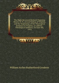 The Right Reverend Richard Channing Moore, D. D., second bishop of Virginia, and the beginnings of the Theological Seminary in Virginia; an address . Theological Seminary, on June 4th, 1914