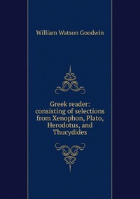 Greek reader: consisting of selections from Xenophon, Plato, Herodotus, and Thucydides