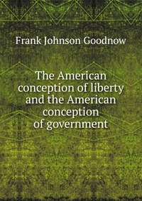 The American conception of liberty and the American conception of government