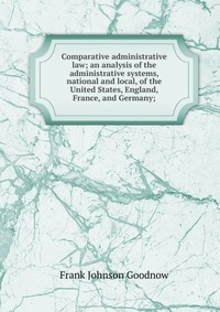 Comparative administrative law; an analysis of the administrative systems, national and local, of the United States, England, France, and Germany;