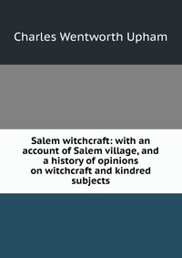 Salem witchcraft: with an account of Salem village, and a history of opinions on witchcraft and kindred subjects