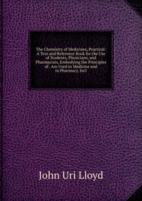 The Chemistry of Medicines, Practical: A Text and Reference Book for the Use of Students, Physicians, and Pharmacists, Embodying the Principles of . Are Used in Medicine and in Pharmacy, Incl