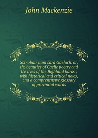 Sar-obair nam bard Gaelach: or, the beauties of Gaelic poetry and the lives of the Highland bards ; with historical and critical notes, and a comprehensive glossary of provincial words