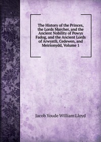 The History of the Princes, the Lords Marcher, and the Ancient Nobility of Powys Fadog, and the Ancient Lords of Arwystli, Cedewen, and Meirionydd, Volume 1