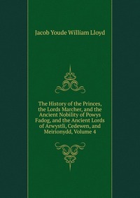 The History of the Princes, the Lords Marcher, and the Ancient Nobility of Powys Fadog, and the Ancient Lords of Arwystli, Cedewen, and Meirionydd, Volume 4