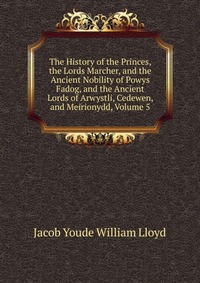 The History of the Princes, the Lords Marcher, and the Ancient Nobility of Powys Fadog, and the Ancient Lords of Arwystli, Cedewen, and Meirionydd, Volume 5