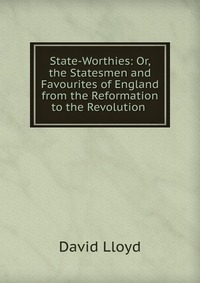 State-Worthies: Or, the Statesmen and Favourites of England from the Reformation to the Revolution