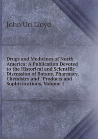 Drugs and Medicines of North America: A Publication Devoted to the Historical and Scientific Discussion of Botany, Pharmacy, Chemistry and . Products and Sophistications, Volume 1