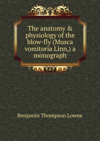 The anatomy & physiology of the blow-fly (Musca vomitoria Linn,) a monograph