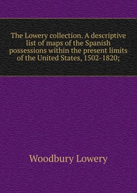 The Lowery collection. A descriptive list of maps of the Spanish possessions within the present limits of the United States, 1502-1820;