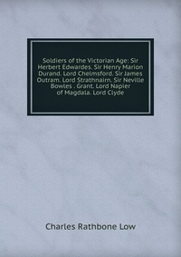 Soldiers of the Victorian Age: Sir Herbert Edwardes. Sir Henry Marion Durand. Lord Chelmsford. Sir James Outram. Lord Strathnairn. Sir Neville Bowles . Grant. Lord Napier of Magdala. Lord Cly