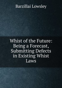 Whist of the Future: Being a Forecast, Submitting Defects in Existing Whist Laws