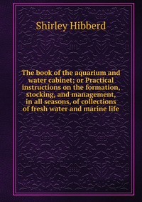 The book of the aquarium and water cabinet; or Practical instructions on the formation, stocking, and management, in all seasons, of collections of fresh water and marine life