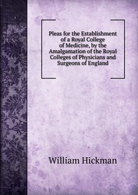 Pleas for the Establishment of a Royal College of Medicine, by the Amalgamation of the Royal Colleges of Physicians and Surgeons of England