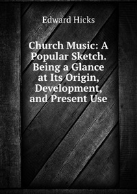 Church Music: A Popular Sketch. Being a Glance at Its Origin, Development, and Present Use