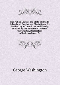 The Public Laws of the State of Rhode-Island and Providence Plantations: As Revised by a Committee, and Finally Enacted by the Honorable General . the Charter, Declaration of Independence, Ar