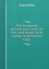 The Evagoras of Isocrates, with an Intr. and Notes by H. Clarke. Interleaved Copy