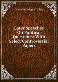 Later Speeches On Political Questions: With Select Controversial Papers