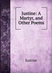 Justine: A Martyr, and Other Poems