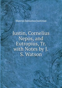 Justin, Cornelius Nepos, and Eutropius, Tr. with Notes by J.S. Watson