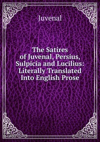 The Satires of Juvenal, Persius, Sulpicia and Lucilius: Literally Translated Into English Prose