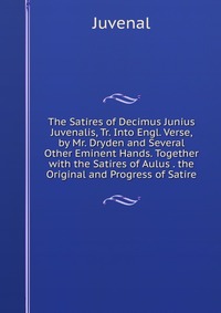 The Satires of Decimus Junius Juvenalis, Tr. Into Engl. Verse, by Mr. Dryden and Several Other Eminent Hands. Together with the Satires of Aulus . the Original and Progress of Satire